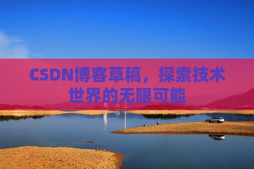 CSDN博客草稿,探索技术世界的无限可能 CSDN博客草稿,探索技术世界的无限可能