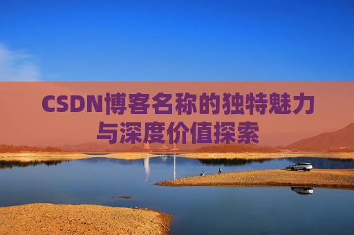 CSDN博客名称的独特魅力与深度价值探索 CSDN博客名称的独特魅力与深度价值探索